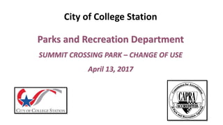 City of College Station
Parks and Recreation Department
SUMMIT CROSSING PARK – CHANGE OF USE
April 13, 2017
 