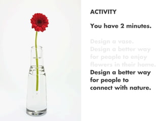 ACTIVITY
You have 2 minutes.
Design a vase.
Design a better way
for people to enjoy
flowers in their home.
Design a better way
for people to
connect with nature.

Monday, October 21, 13

 