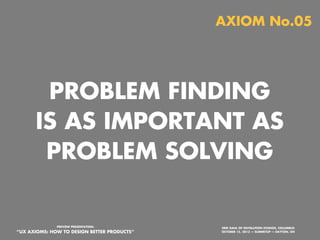 AXIOM No.05

PROBLEM FINDING
IS AS IMPORTANT AS
PROBLEM SOLVING

PREVIEW PRESENTATION:

“UX AXIOMS: HOW TO DESIGN BETTER PRODUCTS”
Monday, October 21, 13

ERIK DAHL OF INVOLUTION STUDIOS, COLUMBUS
OCTOBER 15, 2013 — SUMMITUP — DAYTON, OH

 