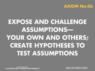AXIOM No.06

EXPOSE AND CHALLENGE
ASSUMPTIONS—
YOUR OWN AND OTHERS;
CREATE HYPOTHESES TO
TEST ASSUMPTIONS
PREVIEW PRESENTATION:

“UX AXIOMS: HOW TO DESIGN BETTER PRODUCTS”
Monday, October 21, 13

ERIK DAHL OF INVOLUTION STUDIOS, COLUMBUS
OCTOBER 15, 2013 — SUMMITUP — DAYTON, OH

 