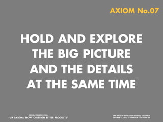 AXIOM No.06

EXPOSE AND CHALLENGE
ASSUMPTIONS—
YOUR OWN AND OTHERS;
CREATE HYPOTHESES TO
TEST ASSUMPTIONS
PREVIEW PRESENTATION:

“UX AXIOMS: HOW TO DESIGN BETTER PRODUCTS”
Monday, October 21, 13

ERIK DAHL OF INVOLUTION STUDIOS, COLUMBUS
OCTOBER 15, 2013 — SUMMITUP — DAYTON, OH

 