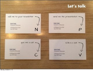 Let’s talk
add me to your newsletter

send me the presentation

N
give me a call

I’d like a visit

C

Monday, October 21, 13

P

V

 