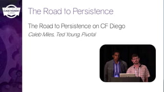 The Road to Persistence
The Road to Persistence on CF Diego
Caleb Miles, Ted Young, Pivotal
 