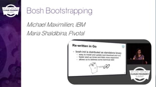 Bosh Bootstrapping
Michael Maximillien, IBM
Maria Shaldibina, Pivotal
 