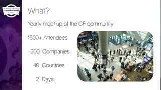 What?
Yearly meet up of the CF community
1500+ Attendees
500 Companies
40 Countries
2 Days
 