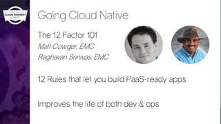 Going Cloud Native
The 12 Factor 101
Matt Cowger, EMC
Raghavan Srinivas, EMC
12 Rules that let you build PaaS-ready apps
Improves the life of both dev & ops
 