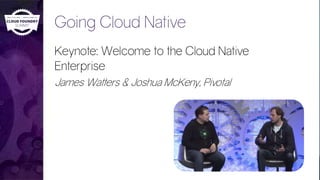 Going Cloud Native
Keynote: Welcome to the Cloud Native
Enterprise
James Watters & Joshua McKeny, Pivotal
 