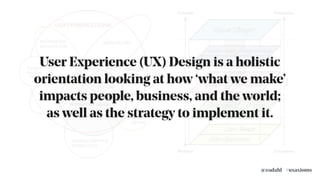 Concrete
Abstract
time
Conception
Completion
Functional
Specifications
Content
Requirements
Interaction
Design
Information
Architecture
Visual Design
Information Design
Interface Design Navigation Design
Site Objectives
User Needs
User Experience (UX) Design is a holistic
orientation looking at how ‘what we make’
impacts people, business, and the world;
as well as the strategy to implement it.
#uxaxioms@eadahl
 