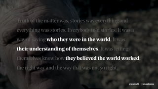 Truth of the matter was, stories was everything and
everything was stories. Everybody told stories. It was a
way of saying who they were in the world. It was
their understanding of themselves. It was letting
themselves know how they believed the world worked;
the right way and the way that was not so right.
#uxaxioms@eadahl
 
