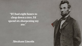 “If I had eight hours to
chop down a tree, I’d
spend six sharpening my
axe.”
Abraham Lincoln
 