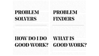 PROBLEM
SOLVERS
HOW DO I DO
GOOD WORK?
PROBLEM
FINDERS
WHAT IS
GOOD WORK?
 