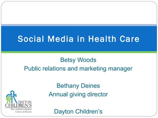 Betsy Woods
Public relations and marketing manager
Bethany Deines
Annual giving director
Dayton Children’s
Social Media in Health Care
 