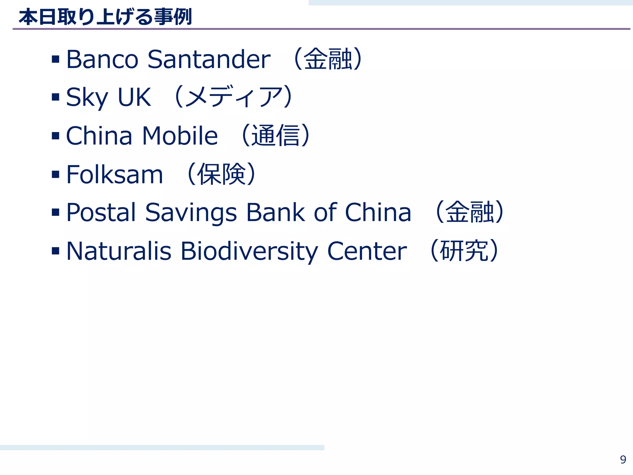 本⽇取り上げる事例
§ Banco Santander （⾦融）
§ Sky UK （メディア）
§ China Mobile （通信）
§ Folksam （保険）
§ Postal Savings Bank of China （⾦融）
§ Naturalis Biodiversity Center （研究）
9
 