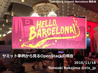 サミット事例から⾒るOpenStackの現在
2016/11/18
Tomoaki Nakajima @irix_jp
1
OpenStack Summit Barcelona 報告会
 