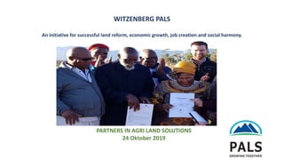 1
PARTNERS IN AGRI LAND SOLUTIONS
24 Oktober 2019
WITZENBERG PALS
An initiative for successful land reform, economic growth, job creation and social harmony.
 