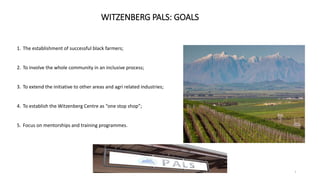 WITZENBERG PALS: GOALS
1. The establishment of successful black farmers;
2. To involve the whole community in an inclusive...
