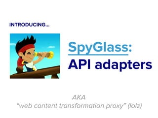 SpyGlass: 
API adapters 
AKA 
INTRODUCING... 
“web content transformation proxy” (lolz) 
 