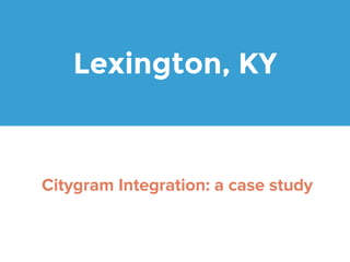 Lexington, KY 
Citygram Integration: a case study 
 