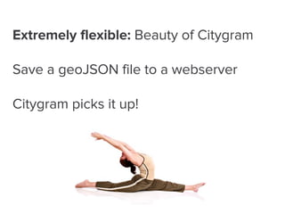 Extremely flexible: Beauty of Citygram 
Save a geoJSON file to a webserver 
Citygram picks it up! 
 