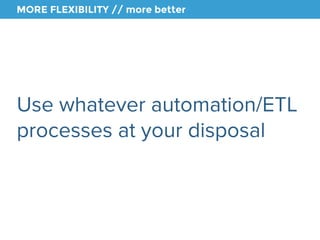 MORE FLEXIBILITY // more better 
Use whatever automation/ETL 
processes at your disposal 
 