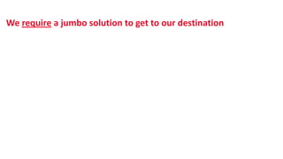We require a jumbo solution to get to our destination
 
