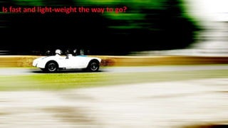 Is fast and light-weight the way to go?
 