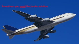 Sometimes you need the jumbo solution
 