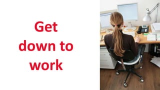 SHARE 2012 | 14
Get
down to
work
 