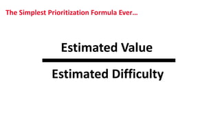 The Simplest Prioritization Formula Ever…
Estimated Value
Estimated Difficulty
 