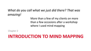 INTRODUCTION TO MIND MAPPING
Chapter 2
What do you call what we just did there? That was
amazing!
More than a few of my clients on more
than a few occasions after a workshop
where I used mind mapping
 