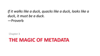 THE MAGIC OF METADATA
Chapter 3
If it walks like a duck, quacks like a duck, looks like a
duck, it must be a duck.
—Proverb
 