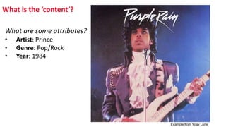 What is the ‘content’?
What are some attributes?
• Artist: Prince
• Genre: Pop/Rock
• Year: 1984
Example from Yoav Lurie
 