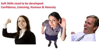 Soft Skills need to be developed:
Confidence, Listening, Humour & Honesty
 