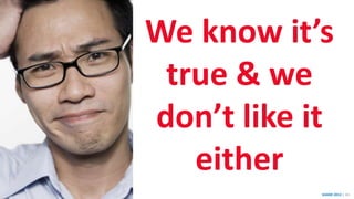 SHARE 2012 | 24
We know it’s
true & we
don’t like it
either
 