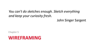 WIREFRAMING
Chapter 5
You can't do sketches enough. Sketch everything
and keep your curiosity fresh.
John Singer Sargent
 