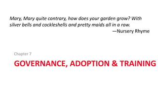 GOVERNANCE, ADOPTION & TRAINING
Chapter 7
Mary, Mary quite contrary, how does your garden grow? With
silver bells and cockleshells and pretty maids all in a row.
—Nursery Rhyme
 