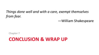 CONCLUSION & WRAP UP
Chapter 7
Things done well and with a care, exempt themselves
from fear.
—William Shakespeare
 