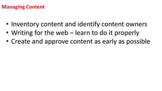 Managing Content
• Inventory content and identify content owners
• Writing for the web – learn to do it properly
• Create and approve content as early as possible
 