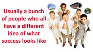 SHARE 2012 |
Usually a bunch
of people who all
have a different
idea of what
success looks like
 