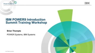 © 2018 IBM Corporation
IBM POWER9 Introduction
Summit Training Workshop
Brian Thompto
POWER Systems, IBM Systems
 