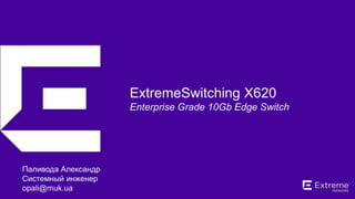 ©2016 Extreme Networks, Inc. All rights reserved.
ExtremeSwitching X620
Enterprise Grade 10Gb Edge Switch
Паливода Александр
Системный инженер
opali@muk.ua
 