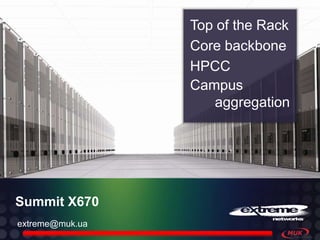 Core backbone
                 Top of the Rack
                 HPCC
                 Campus
                    aggregation




Summit X670
extreme@muk.ua
 