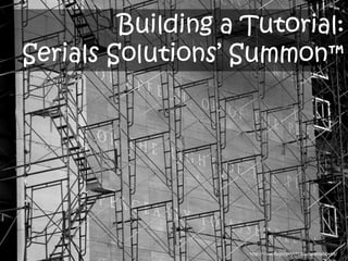 Building a Tutorial:
Serials Solutions’ Summon™




                    http://www.flickr.com/photos/takomabibelot/
 