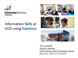 Tim Leonard
Senior Librarian
UCO Library and Computing Centre
@ucolcc / @TimJPLeonard
Information Skills at
UCO using Summon
 