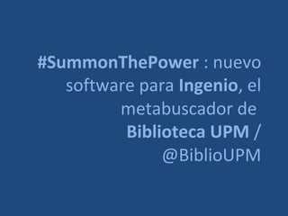 #SummonThePower : nuevo
   software para Ingenio, el
         metabuscador de
          Biblioteca UPM /
               @BiblioUPM
 