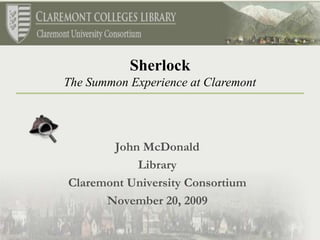 John McDonald Library  Claremont University Consortium November 20, 2009 Sherlock The Summon Experience at Claremont 