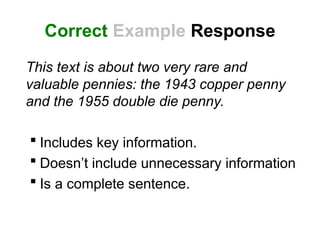 Correct Example Response
This text is about two very rare and
valuable pennies: the 1943 copper penny
and the 1955 double die penny.
 Includes key information.
 Doesn’t include unnecessary information
 Is a complete sentence.
 
