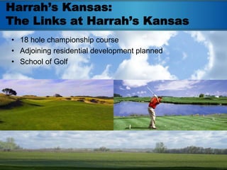 Harrah’s Kansas:
The Links at Harrah’s Kansas
• 18 hole championship course
• Adjoining residential development planned
• School of Golf
 