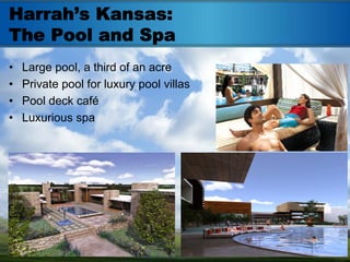 Harrah’s Kansas:
The Pool and Spa
•   Large pool, a third of an acre
•   Private pool for luxury pool villas
•   Pool deck café
•   Luxurious spa
 
