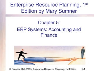 © Prentice Hall, 2005: Enterprise Resource Planning, 1st Edition 5-1
Enterprise Resource Planning, 1st
Edition by Mary Sumner
Chapter 5:
ERP Systems: Accounting and
Finance
 